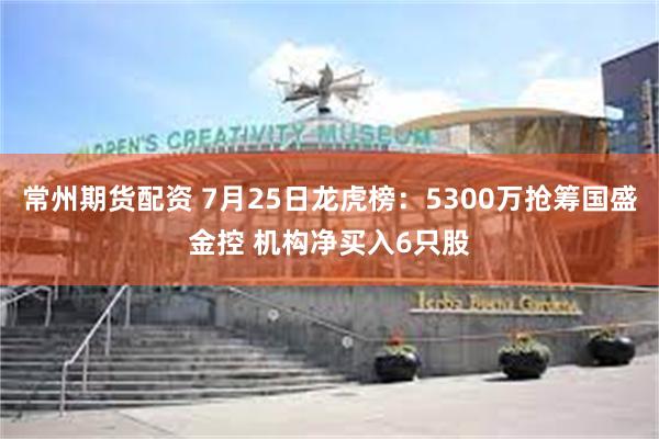 常州期货配资 7月25日龙虎榜：5300万抢筹国盛金控 机构净买入6只股