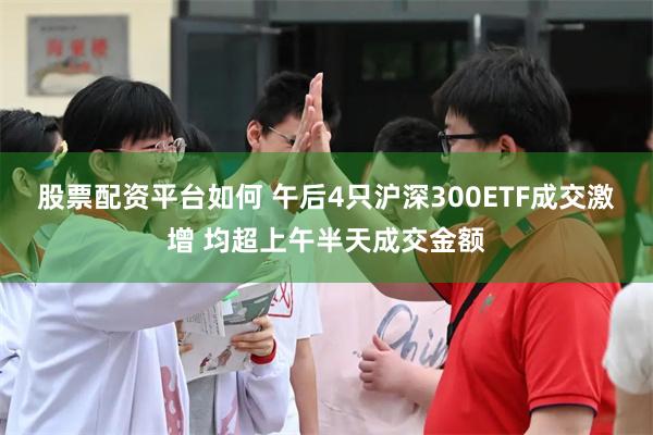 股票配资平台如何 午后4只沪深300ETF成交激增 均超上午半天成交金额