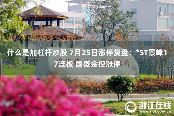 什么是加杠杆炒股 7月25日涨停复盘：*ST景峰17连板 国盛金控涨停