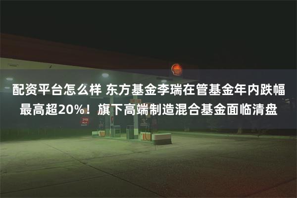 配资平台怎么样 东方基金李瑞在管基金年内跌幅最高超20%！旗下高端制造混合基金面临清盘