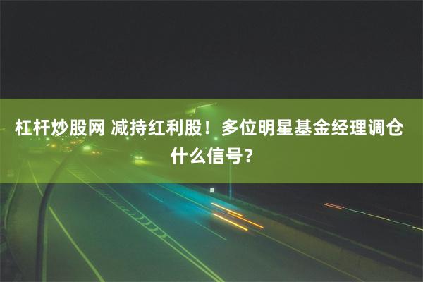 杠杆炒股网 减持红利股！多位明星基金经理调仓 什么信号？