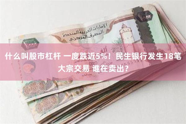 什么叫股市杠杆 一度跌近5%！民生银行发生18笔大宗交易 谁在卖出？