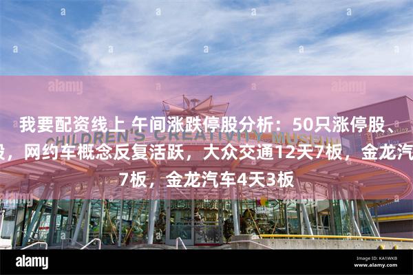 我要配资线上 午间涨跌停股分析：50只涨停股、5只跌停股，网约车概念反复活跃，大众交通12天7板，金