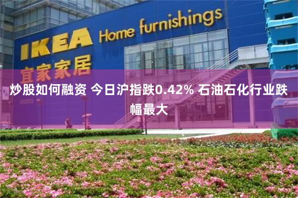 炒股如何融资 今日沪指跌0.42% 石油石化行业跌幅最大