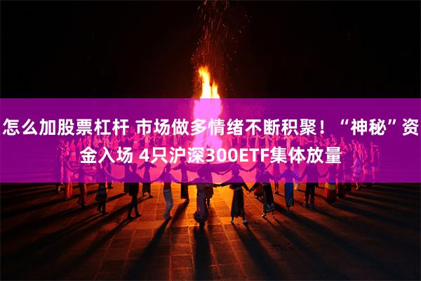 怎么加股票杠杆 市场做多情绪不断积聚！“神秘”资金入场 4只沪深300ETF集体放量