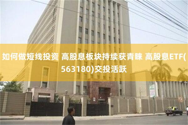 如何做短线投资 高股息板块持续获青睐 高股息ETF(563180)交投活跃