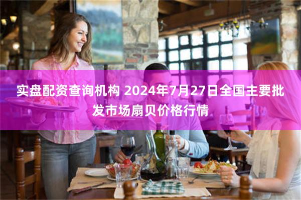 实盘配资查询机构 2024年7月27日全国主要批发市场扇贝价格行情