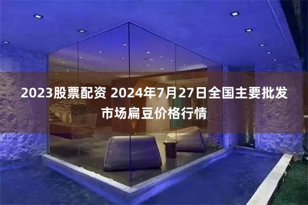 2023股票配资 2024年7月27日全国主要批发市场扁豆价格行情