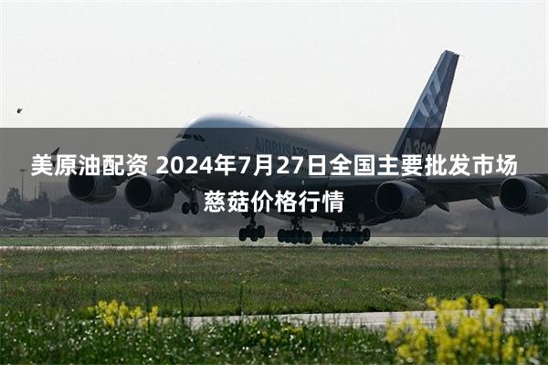 美原油配资 2024年7月27日全国主要批发市场慈菇价格行情