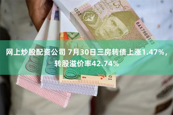 网上炒股配资公司 7月30日三房转债上涨1.47%，转股溢价率42.74%