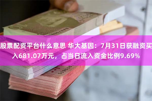 股票配资平台什么意思 华大基因：7月31日获融资买入681.07万元，占当日流入资金比例9.69%