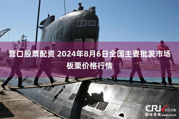 营口股票配资 2024年8月6日全国主要批发市场板栗价格行情