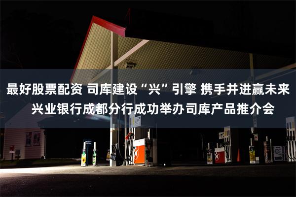 最好股票配资 司库建设“兴”引擎 携手并进赢未来   兴业银行成都分行成功举办司库产品推介会