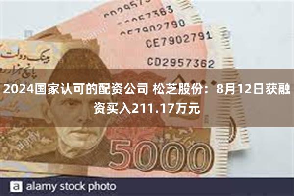 2024国家认可的配资公司 松芝股份：8月12日获融资买入211.17万元