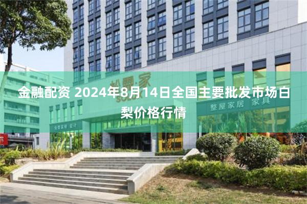 金融配资 2024年8月14日全国主要批发市场白梨价格行情