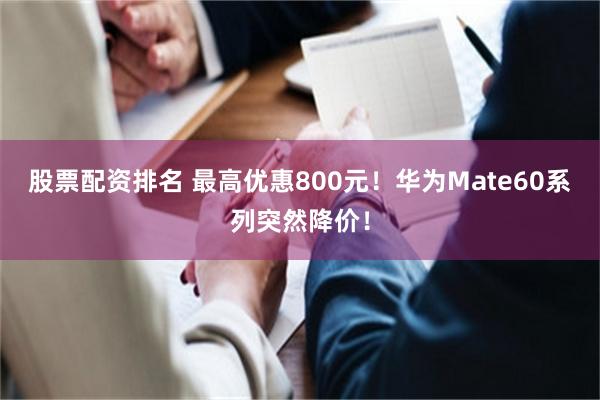 股票配资排名 最高优惠800元！华为Mate60系列突然降价！