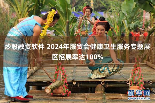 炒股融资软件 2024年服贸会健康卫生服务专题展区招展率达100%