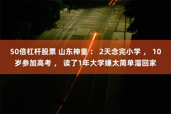 50倍杠杆股票 山东神童 ： 2天念完小学 ， 10岁参加高考 ， 读了1年大学嫌太简单溜回家