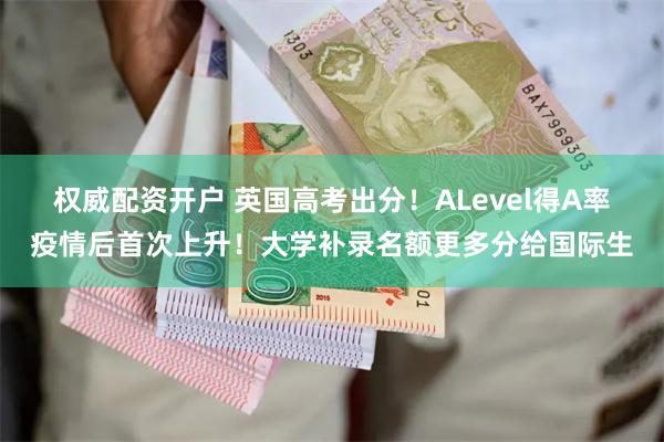 权威配资开户 英国高考出分！ALevel得A率疫情后首次上升！大学补录名额更多分给国际生