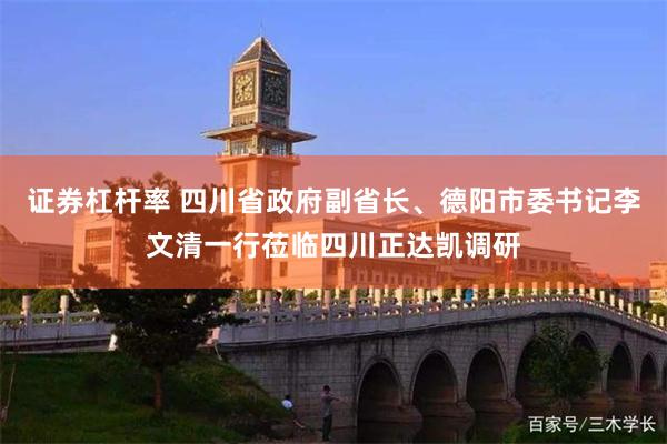 证券杠杆率 四川省政府副省长、德阳市委书记李文清一行莅临四川正达凯调研