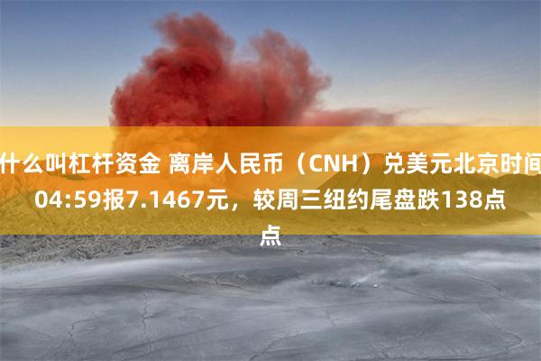 什么叫杠杆资金 离岸人民币（CNH）兑美元北京时间04:59报7.1467元，较周三纽约尾盘跌138点