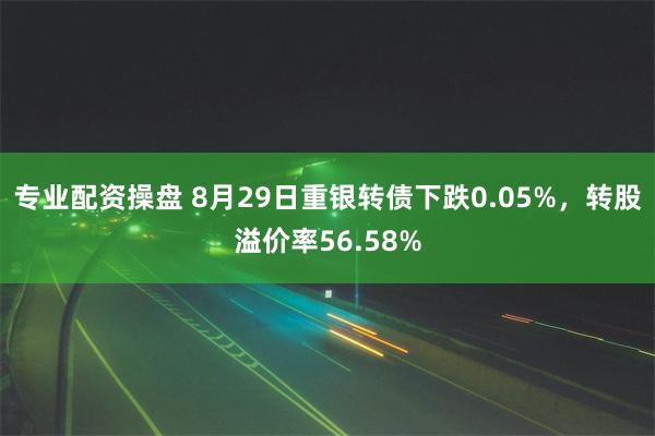 专业配资操盘 8月29日重银转债下跌0.05%，转股溢价率56.58%