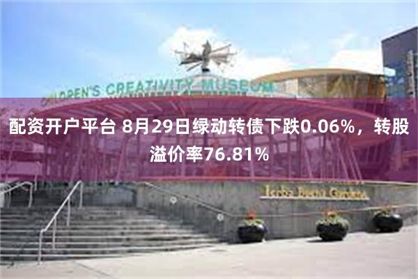 配资开户平台 8月29日绿动转债下跌0.06%，转股溢价率76.81%