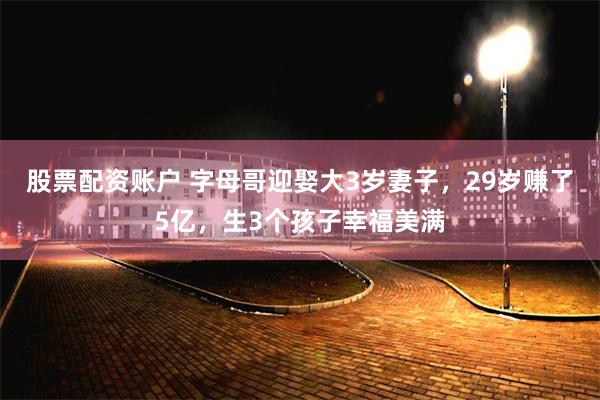 股票配资账户 字母哥迎娶大3岁妻子，29岁赚了5亿，生3个孩子幸福美满