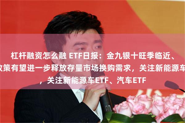 杠杆融资怎么融 ETF日报：金九银十旺季临近、叠加以旧换新政策有望进一步释放存量市场换购需求，关注新能源车ETF、汽车ETF