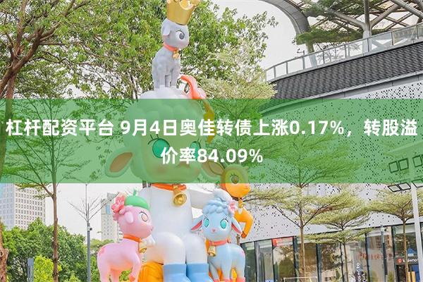 杠杆配资平台 9月4日奥佳转债上涨0.17%，转股溢价率84.09%