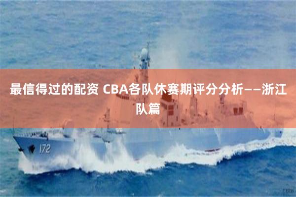 最信得过的配资 CBA各队休赛期评分分析——浙江队篇