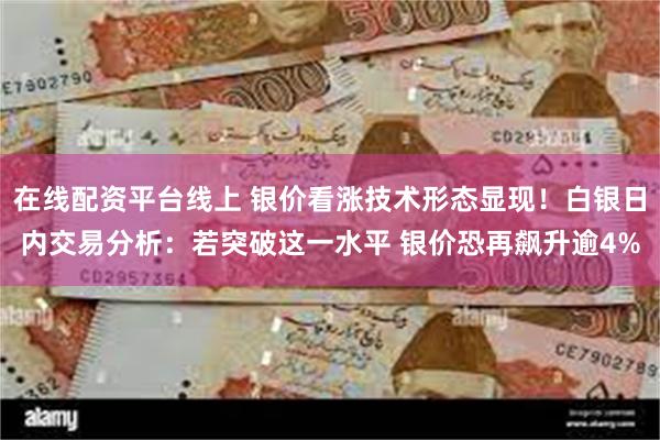 在线配资平台线上 银价看涨技术形态显现！白银日内交易分析：若突破这一水平 银价恐再飙升逾4%