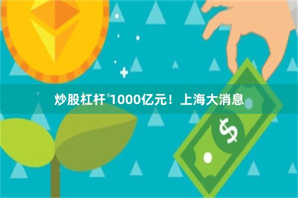 炒股杠杆 1000亿元！上海大消息