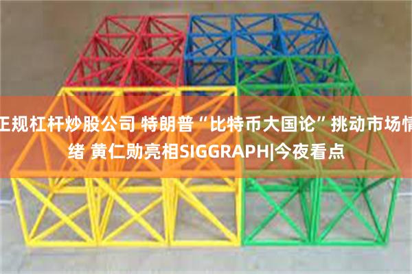 正规杠杆炒股公司 特朗普“比特币大国论”挑动市场情绪 黄仁勋亮相SIGGRAPH|今夜看点