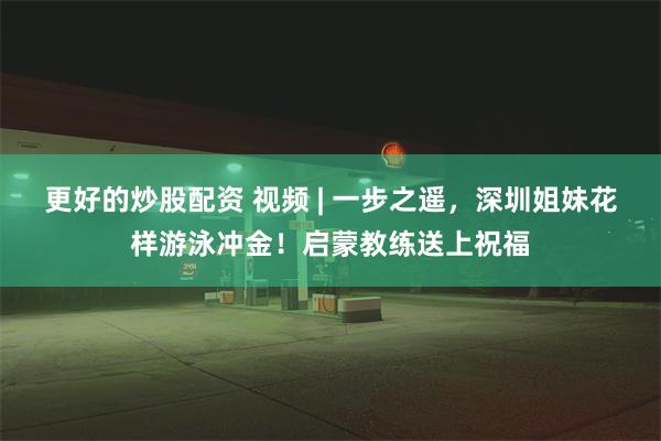 更好的炒股配资 视频 | 一步之遥，深圳姐妹花样游泳冲金！启蒙教练送上祝福