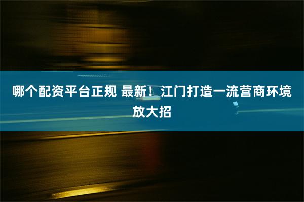 哪个配资平台正规 最新！江门打造一流营商环境放大招