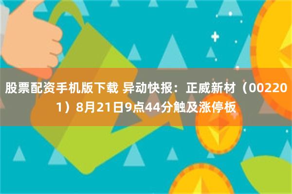 股票配资手机版下载 异动快报：正威新材（002201）8月21日9点44分触及涨停板