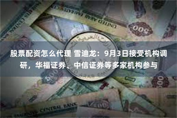 股票配资怎么代理 雪迪龙：9月3日接受机构调研，华福证券、中信证券等多家机构参与