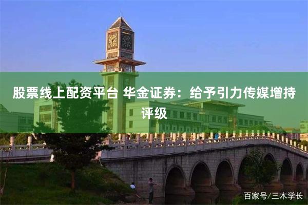 股票线上配资平台 华金证券：给予引力传媒增持评级