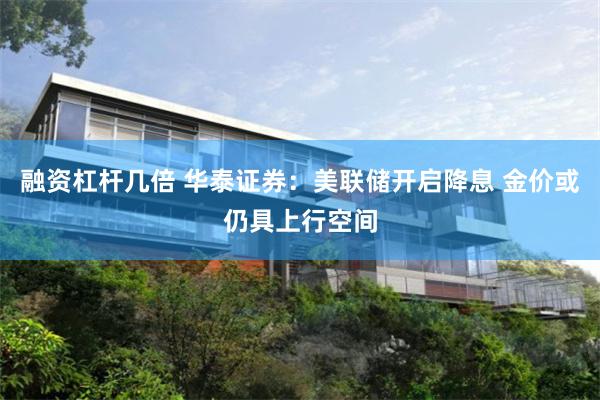 融资杠杆几倍 华泰证券：美联储开启降息 金价或仍具上行空间