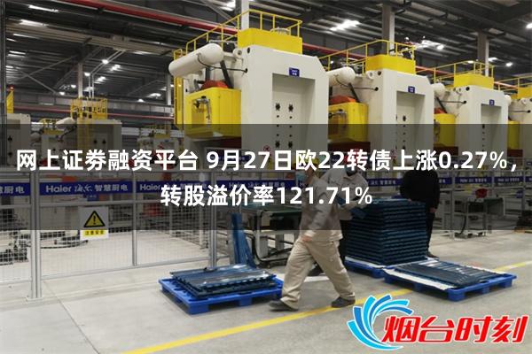 网上证劵融资平台 9月27日欧22转债上涨0.27%，转股溢价率121.71%