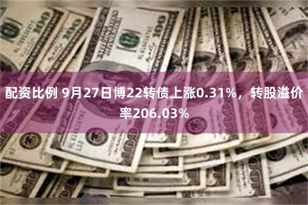 配资比例 9月27日博22转债上涨0.31%，转股溢价率206.03%