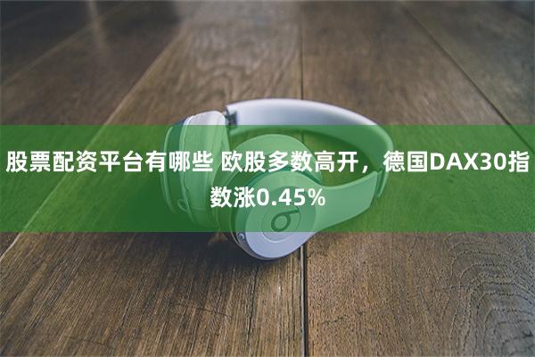 股票配资平台有哪些 欧股多数高开，德国DAX30指数涨0.45%