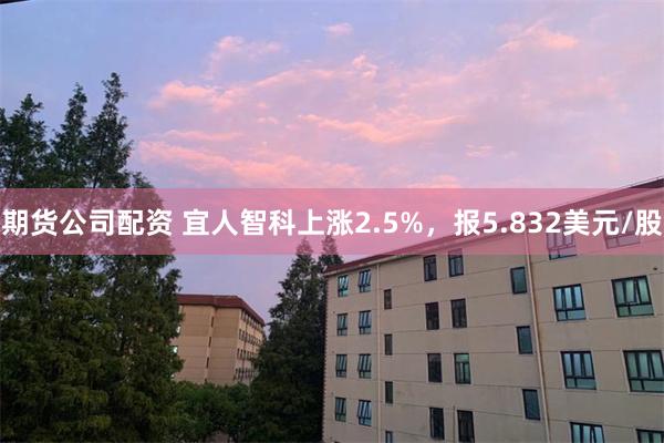 期货公司配资 宜人智科上涨2.5%，报5.832美元/股