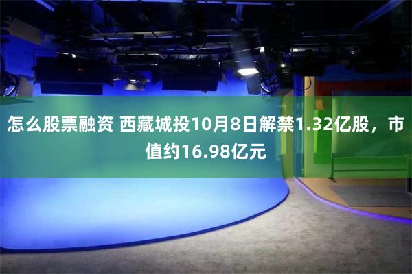 怎么股票融资 西藏城投10月8日解禁1.32亿股，市值约16.98亿元