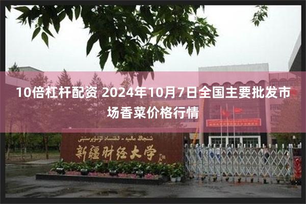 10倍杠杆配资 2024年10月7日全国主要批发市场香菜价格行情