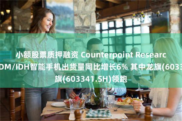 小额股票质押融资 Counterpoint Research：上半年ODM/IDH智能手机出货量同比增长6% 其中龙旗(603341.SH)领跑