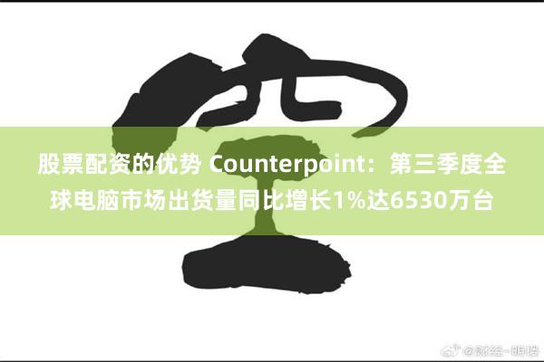 股票配资的优势 Counterpoint：第三季度全球电脑市场出货量同比增长1%达6530万台