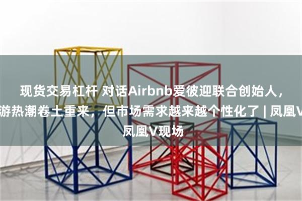 现货交易杠杆 对话Airbnb爱彼迎联合创始人，出境游热潮卷土重来，但市场需求越来越个性化了 | 凤凰V现场