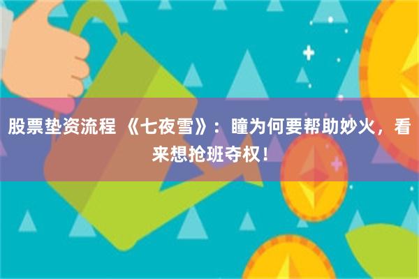 股票垫资流程 《七夜雪》：瞳为何要帮助妙火，看来想抢班夺权！